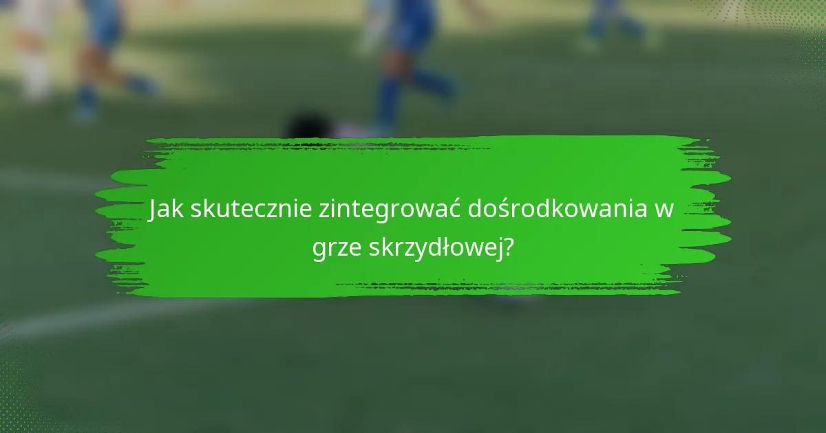 Jak skutecznie zintegrować dośrodkowania w grze skrzydłowej?