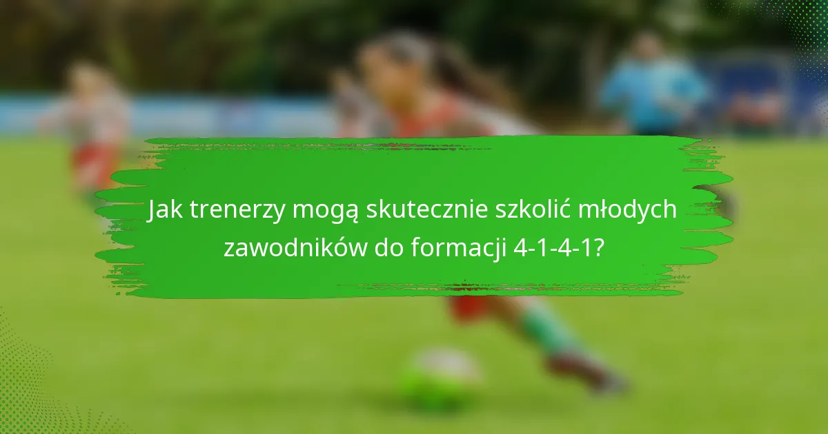 Jak trenerzy mogą skutecznie szkolić młodych zawodników do formacji 4-1-4-1?