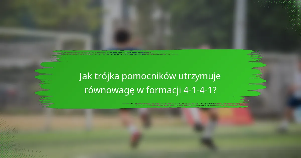 Jak trójka pomocników utrzymuje równowagę w formacji 4-1-4-1?