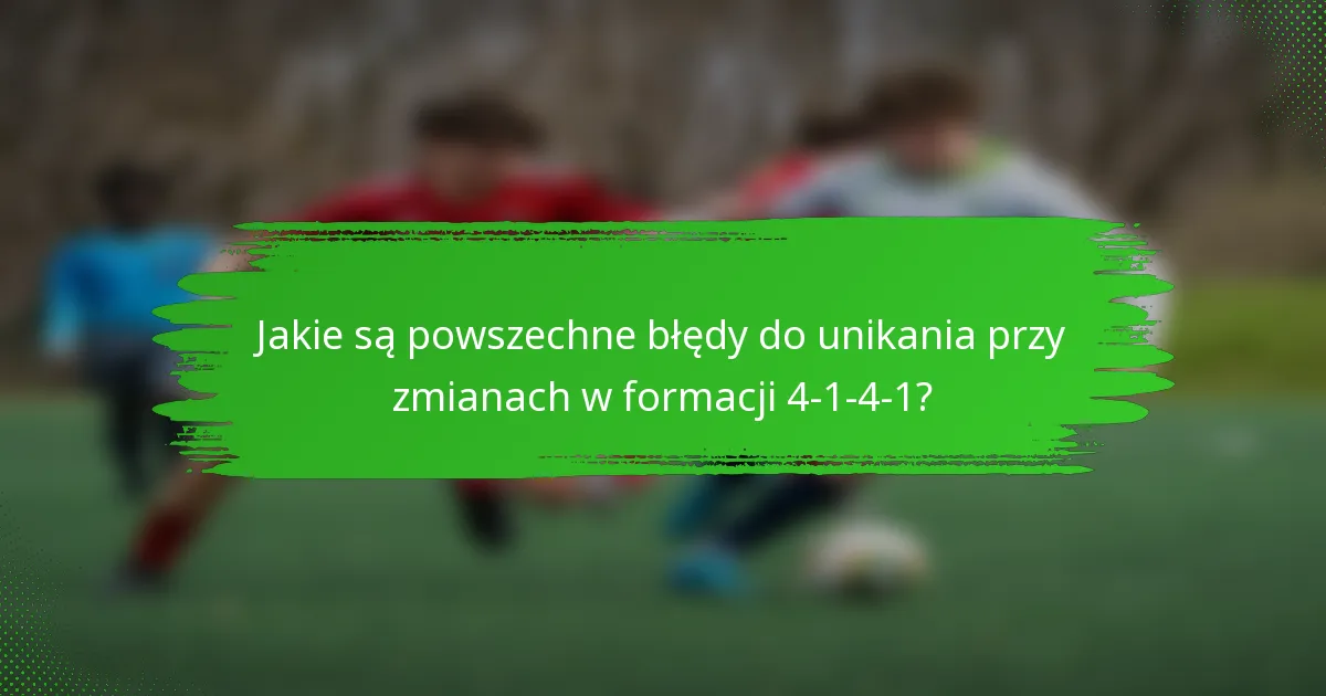 Jakie są powszechne błędy do unikania przy zmianach w formacji 4-1-4-1?