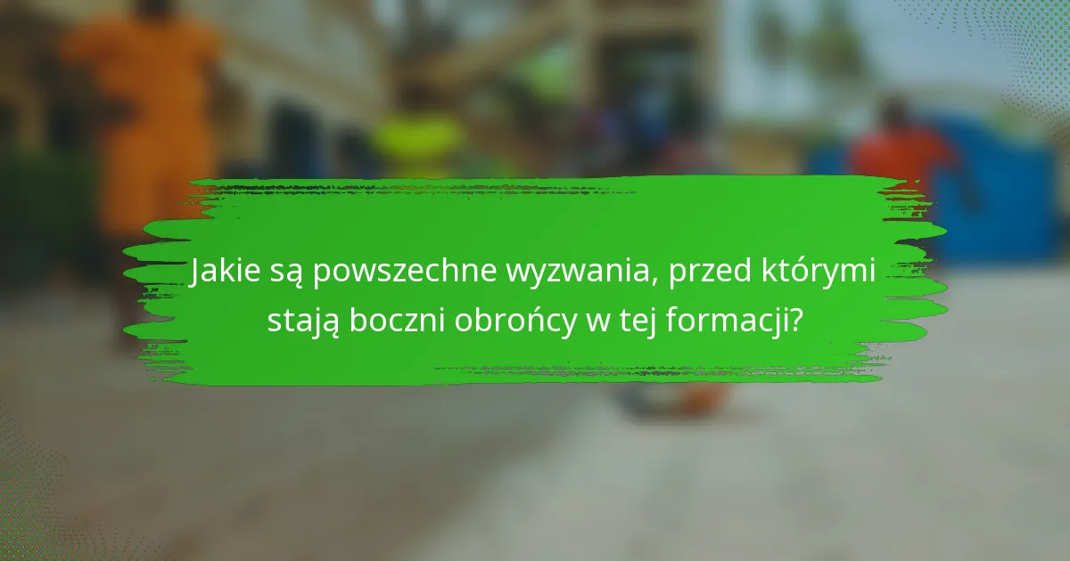 Jakie są powszechne wyzwania, przed którymi stają boczni obrońcy w tej formacji?