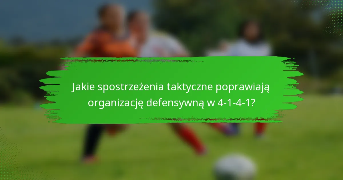 Jakie spostrzeżenia taktyczne poprawiają organizację defensywną w 4-1-4-1?
