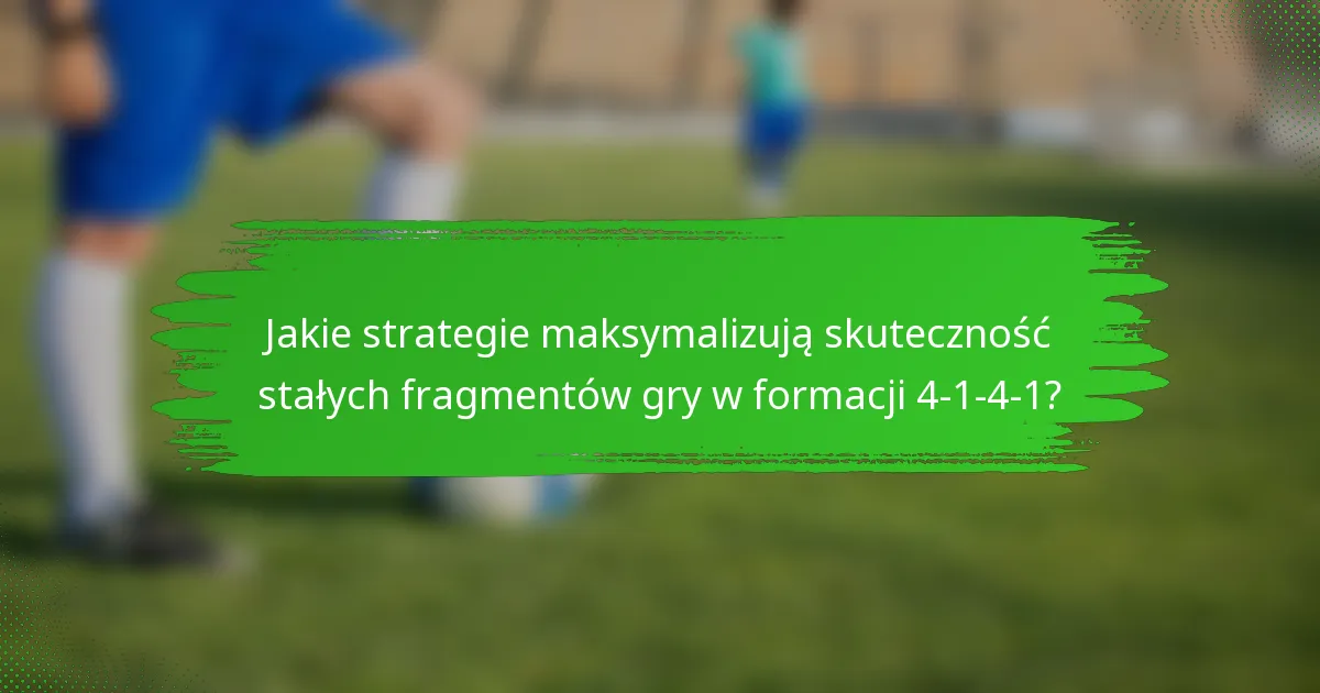 Jakie strategie maksymalizują skuteczność stałych fragmentów gry w formacji 4-1-4-1?