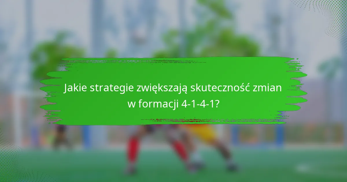 Jakie strategie zwiększają skuteczność zmian w formacji 4-1-4-1?