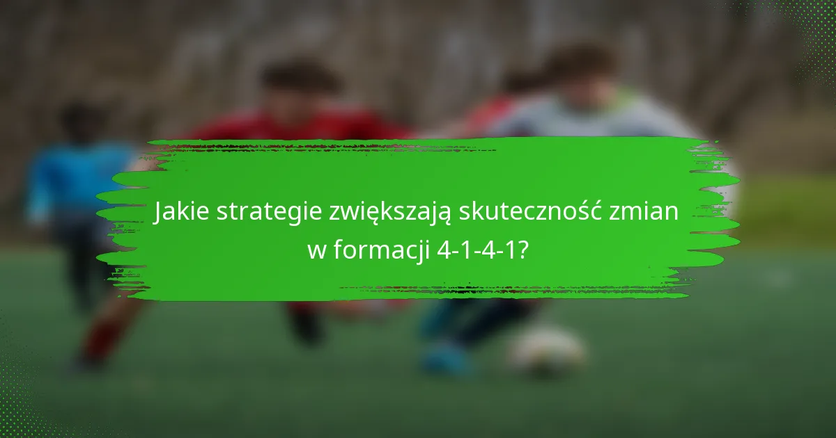 Jakie strategie zwiększają skuteczność zmian w formacji 4-1-4-1?