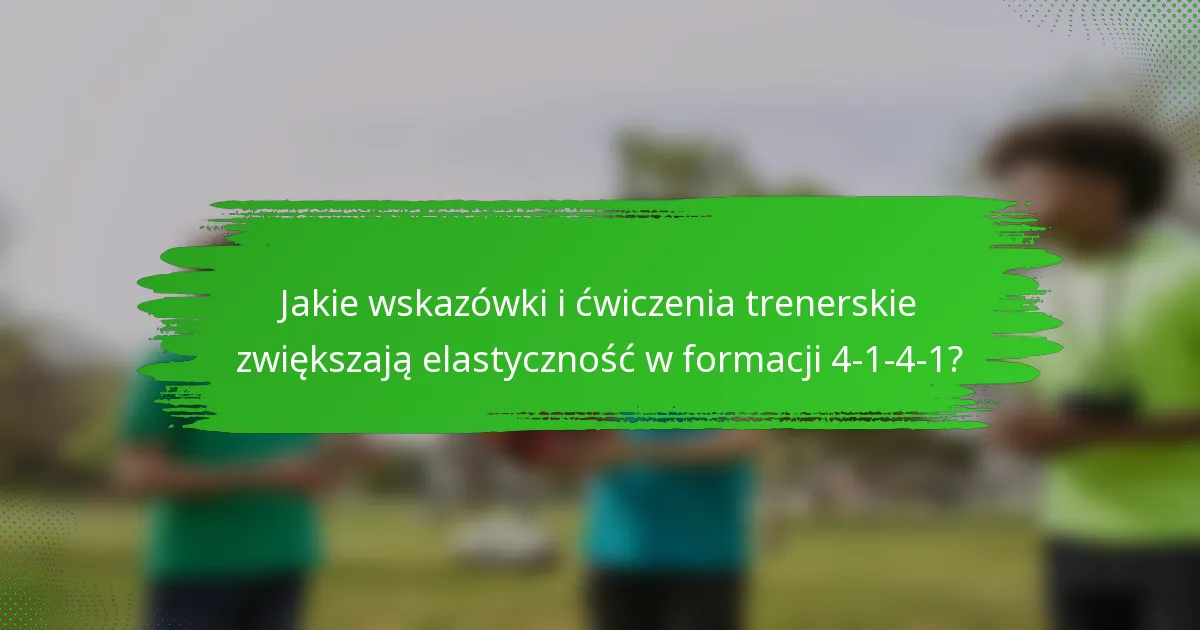 Jakie wskazówki i ćwiczenia trenerskie zwiększają elastyczność w formacji 4-1-4-1?